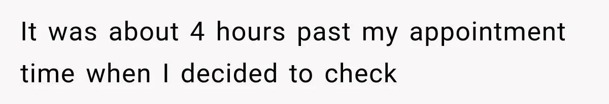 It was about 4 hours past my appointment time when I decided to check