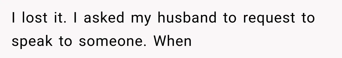 I lost it. I asked my husband to request to speak to someone. When