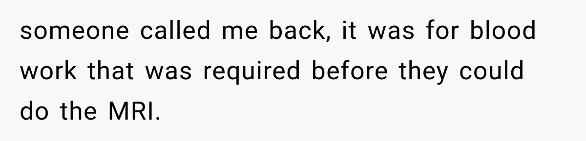 someone called me back, it was for blood work that was required before they could do the MRI.