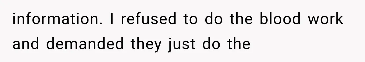 information. I refused to do the blood work and demanded they just do the