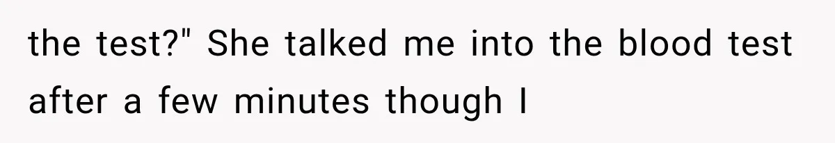 the test?" She talked me into the blood test after a few minutes though I