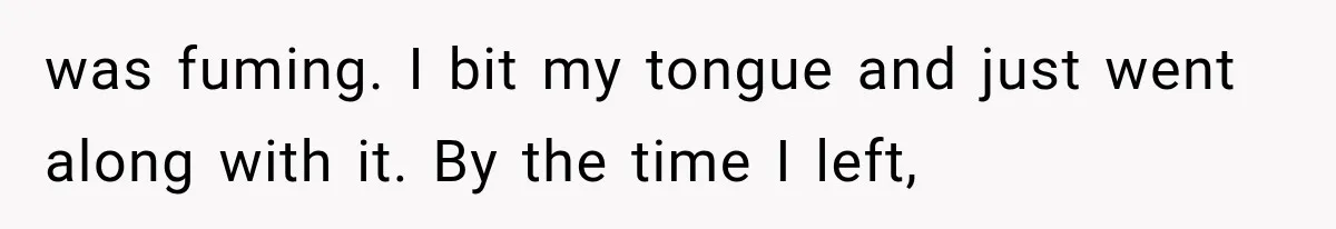was fuming. I bit my tongue and just went along with it. By the time I left,