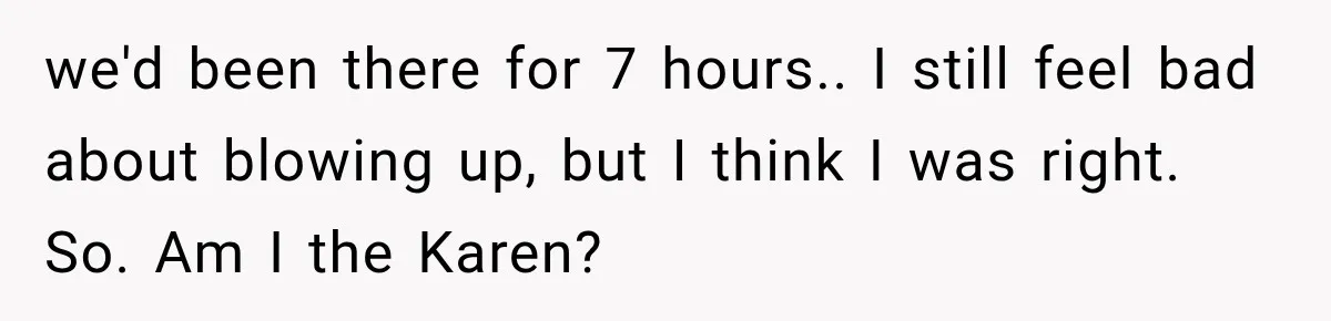we'd been there for 7 hours.. I still feel bad about blowing up, but I think I was right. So. Am I the Karen?