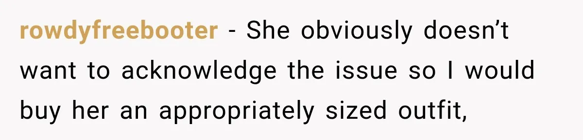rowdyfreebooter − She obviously doesn’t want to acknowledge the issue so I would buy her an appropriately sized outfit,
