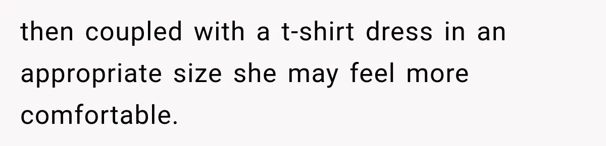 then coupled with a t-shirt dress in an appropriate size she may feel more comfortable.