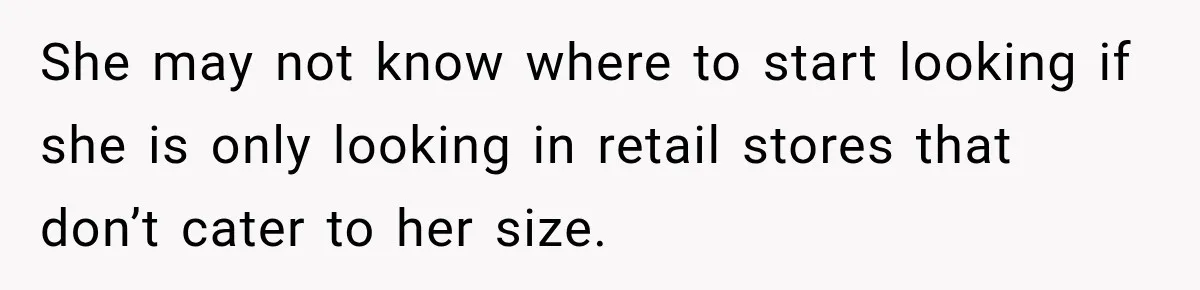 She may not know where to start looking if she is only looking in retail stores that don’t cater to her size.