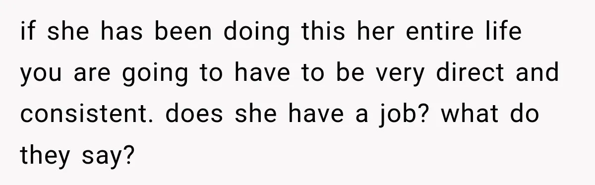 if she has been doing this her entire life you are going to have to be very direct and consistent. does she have a job? what do they say?