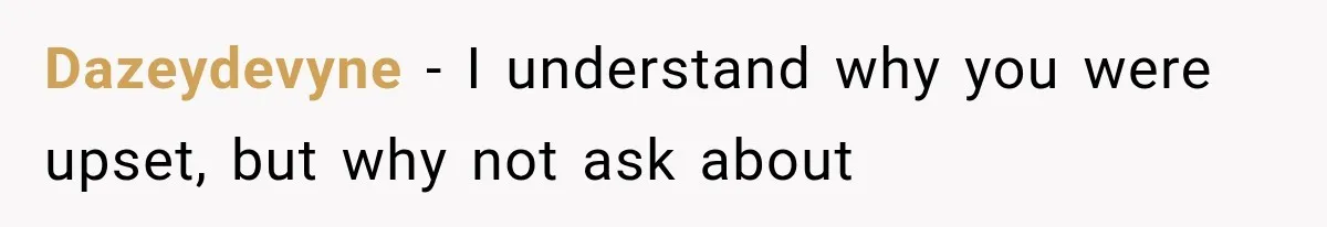 Dazeydevyne − I understand why you were upset, but why not ask about