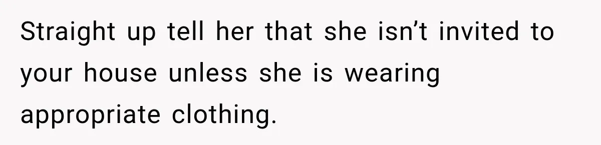 Straight up tell her that she isn’t invited to your house unless she is wearing appropriate clothing.