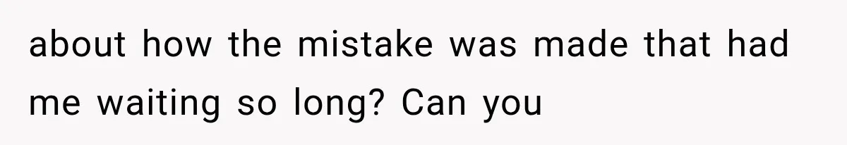 about how the mistake was made that had me waiting so long? Can you