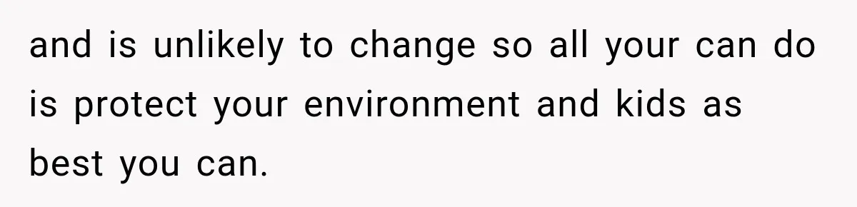 and is unlikely to change so all your can do is protect your environment and kids as best you can.