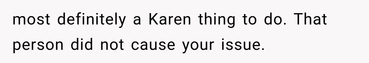 most definitely a Karen thing to do. That person did not cause your issue.