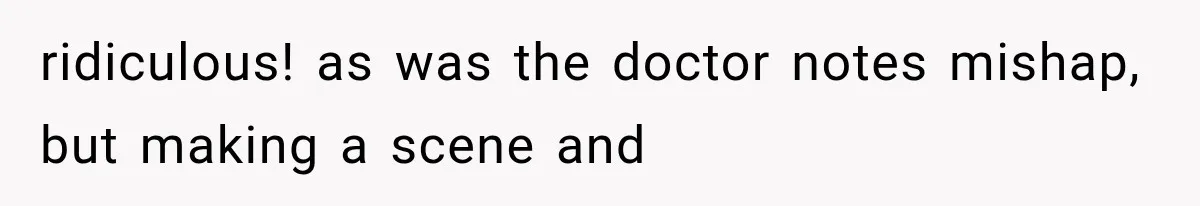 ridiculous! as was the doctor notes mishap, but making a scene and