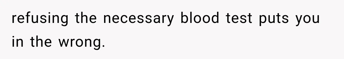 refusing the necessary blood test puts you in the wrong.