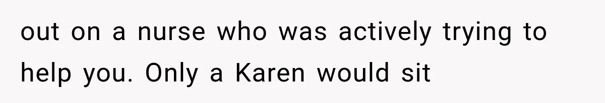 out on a nurse who was actively trying to help you. Only a Karen would sit
