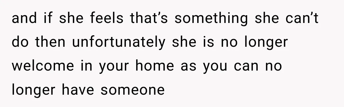 and if she feels that’s something she can’t do then unfortunately she is no longer welcome in your home as you can no longer have someone