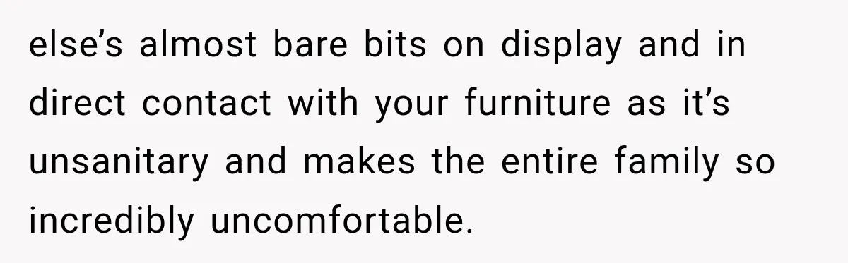else’s almost bare bits on display and in direct contact with your furniture as it’s unsanitary and makes the entire family so incredibly uncomfortable.