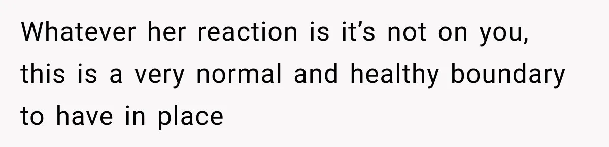 Whatever her reaction is it’s not on you, this is a very normal and healthy boundary to have in place