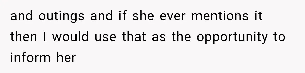 and outings and if she ever mentions it then I would use that as the opportunity to inform her