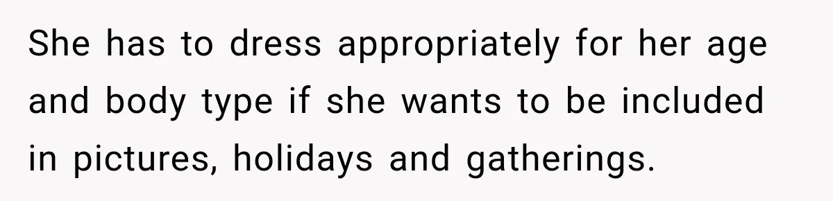 She has to dress appropriately for her age and body type if she wants to be included in pictures, holidays and gatherings.