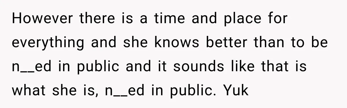 However there is a time and place for everything and she knows better than to be n__ed in public and it sounds like that is what she is, n__ed in...
