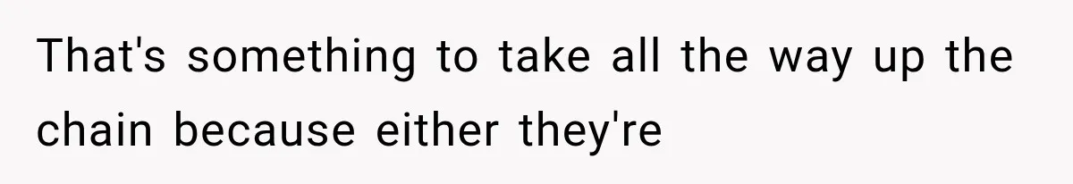 That's something to take all the way up the chain because either they're