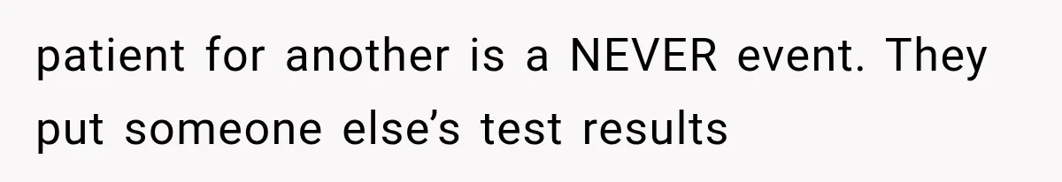 patient for another is a NEVER event. They put someone else’s test results