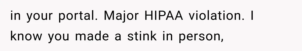 in your portal. Major HIPAA violation. I know you made a stink in person,