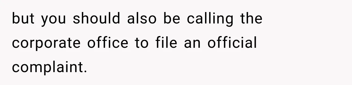 but you should also be calling the corporate office to file an official complaint.