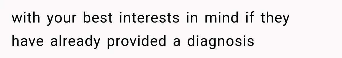 with your best interests in mind if they have already provided a diagnosis