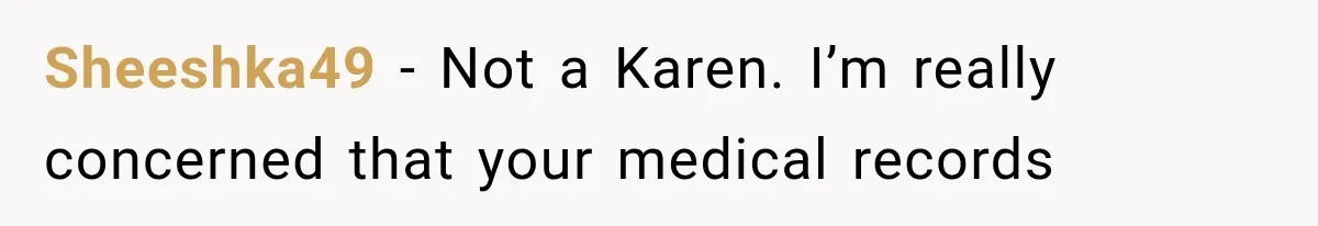 Sheeshka49 − Not a Karen. I’m really concerned that your medical records