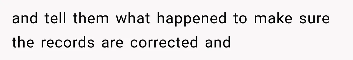 and tell them what happened to make sure the records are corrected and
