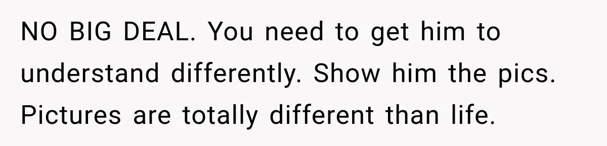 NO BIG DEAL. You need to get him to understand differently. Show him the pics. Pictures are totally different than life.