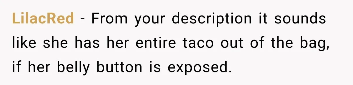 LilacRed − From your description it sounds like she has her entire taco out of the bag, if her belly button is exposed.