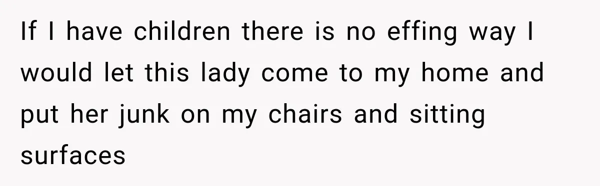 If I have children there is no effing way I would let this lady come to my home and put her junk on my chairs and sitting surfaces