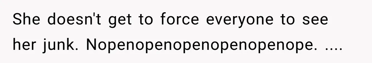 She doesn't get to force everyone to see her junk. Nopenopenopenopenopenope. ....