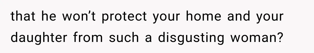 that he won’t protect your home and your daughter from such a disgusting woman?