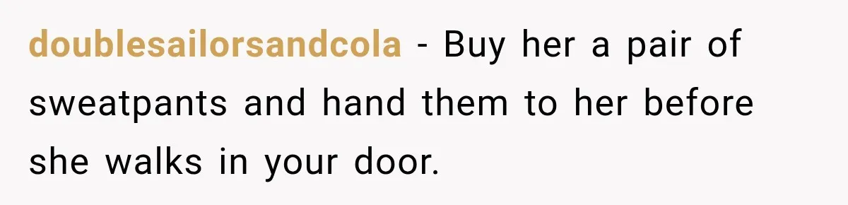 doublesailorsandcola − Buy her a pair of sweatpants and hand them to her before she walks in your door.
