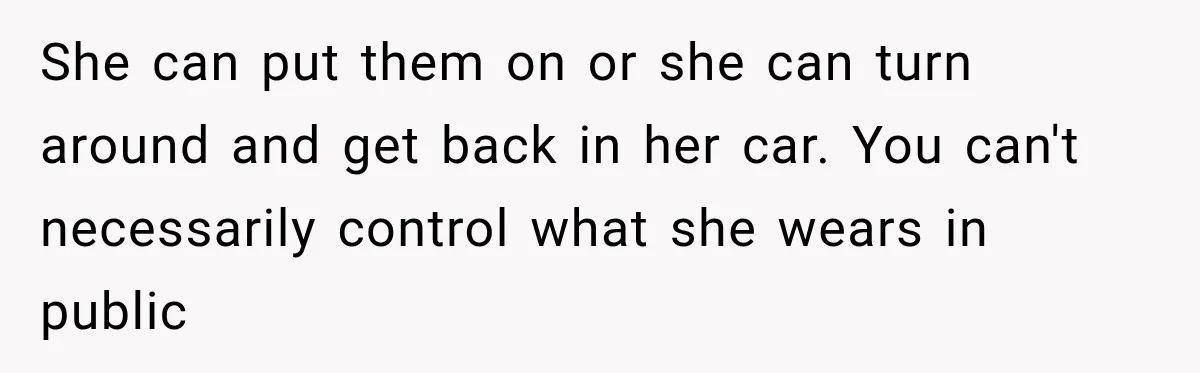 She can put them on or she can turn around and get back in her car. You can't necessarily control what she wears in public
