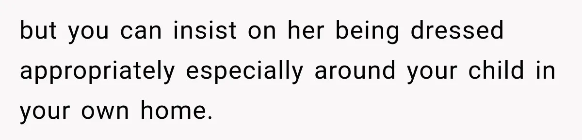 but you can insist on her being dressed appropriately especially around your child in your own home.