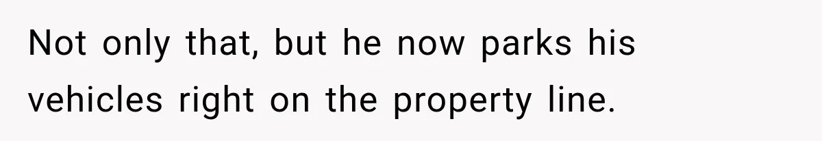 Not only that, but he now parks his vehicles right on the property line.