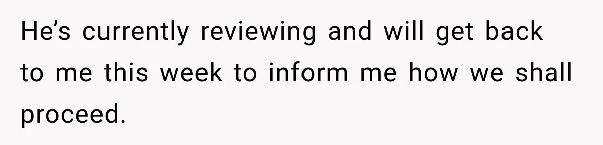 He’s currently reviewing and will get back to me this week to inform me how we shall proceed.