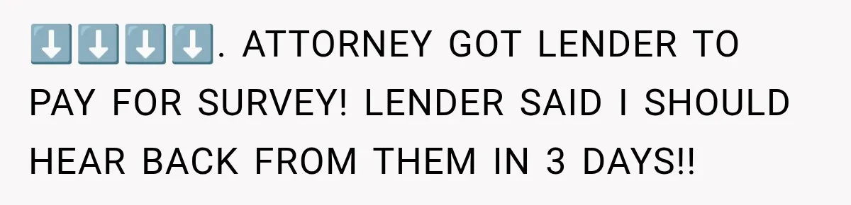 ⬇️⬇️⬇️⬇️. ATTORNEY GOT LENDER TO PAY FOR SURVEY! LENDER SAID I SHOULD HEAR BACK FROM THEM IN 3 DAYS!!