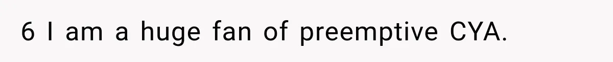 6 I am a huge fan of preemptive CYA.
