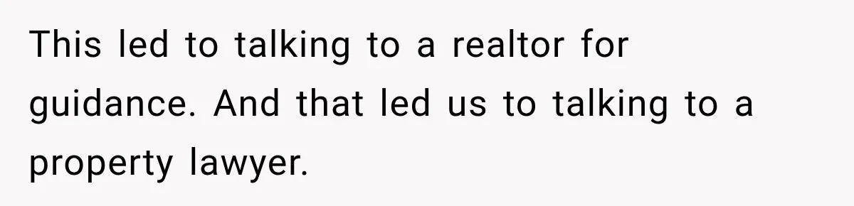 This led to talking to a realtor for guidance. And that led us to talking to a property lawyer.