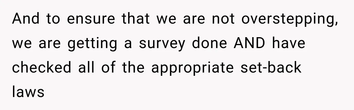 And to ensure that we are not overstepping, we are getting a survey done AND have checked all of the appropriate set-back laws