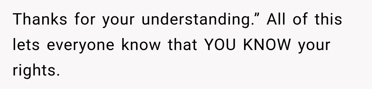 Thanks for your understanding.” All of this lets everyone know that YOU KNOW your rights.