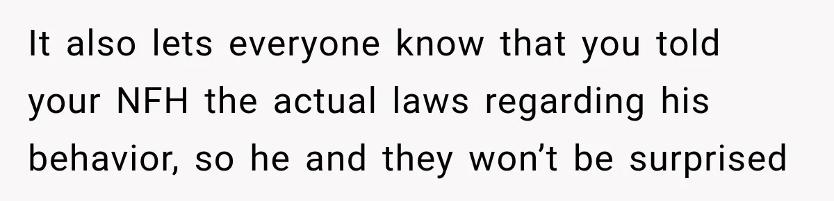 It also lets everyone know that you told your NFH the actual laws regarding his behavior, so he and they won’t be surprised