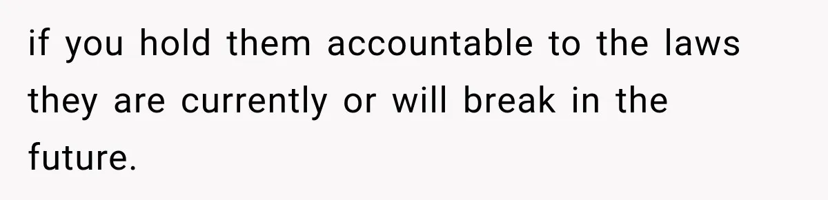 if you hold them accountable to the laws they are currently or will break in the future.