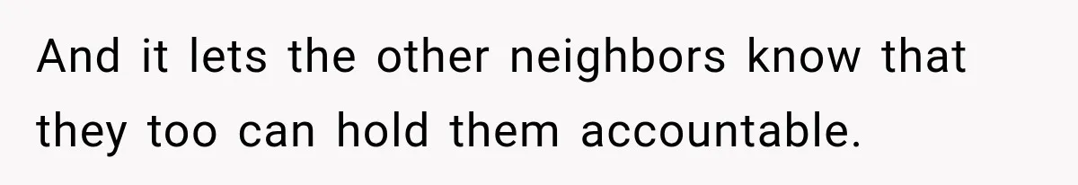 And it lets the other neighbors know that they too can hold them accountable.
